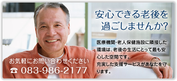 医療機関・老人保健施設に隣接した環境は、老後の生活にとって最も安心した空間です。充実した支援サービスがあなたを守ります。　施設見学・ご相談はお気軽にお問い合わせください。電話083-986-2177